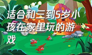 适合和三到5岁小孩在家里玩的游戏