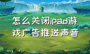 怎么关闭ipad游戏广告推送声音