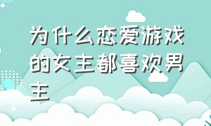 为什么恋爱游戏的女主都喜欢男主