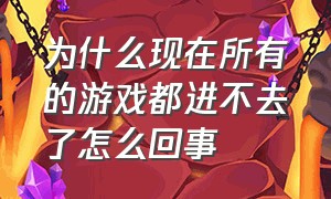 为什么现在所有的游戏都进不去了怎么回事