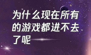 为什么现在所有的游戏都进不去了呢