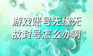 游戏账号无缘无故封号怎么办啊