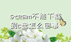 steam不能下载到c盘怎么回事