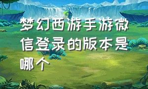 梦幻西游手游微信登录的版本是哪个