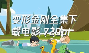 变形金刚全集下载电影 720p