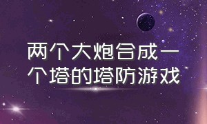 两个大炮合成一个塔的塔防游戏