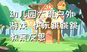 幼儿园大班户外游戏 快乐跳跳跳教案反思