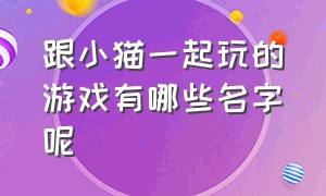 跟小猫一起玩的游戏有哪些名字呢