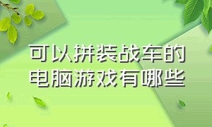 可以拼装战车的电脑游戏有哪些