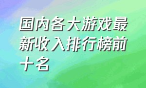 国内各大游戏最新收入排行榜前十名