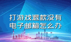 打游戏退款没有电子邮箱怎么办