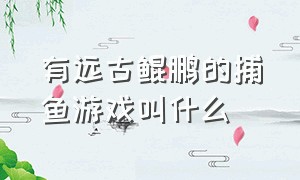 有远古鲲鹏的捕鱼游戏叫什么