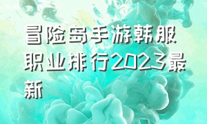 冒险岛手游韩服职业排行2023最新