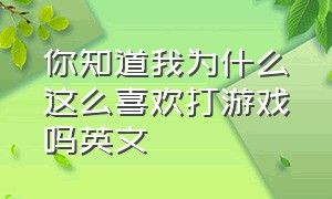 你知道我为什么这么喜欢打游戏吗英文