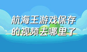 航海王游戏保存的视频去哪里了