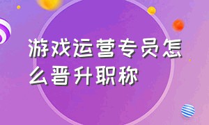 游戏运营专员怎么晋升职称