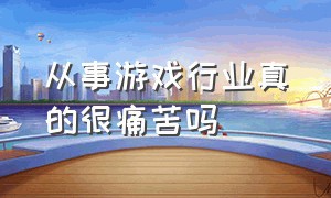 从事游戏行业真的很痛苦吗