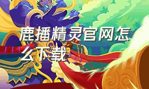 鹿播精灵官网怎么下载