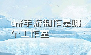 dnf手游制作是哪个工作室