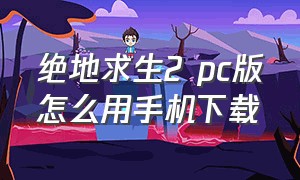 绝地求生2 pc版怎么用手机下载