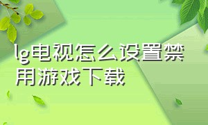 lg电视怎么设置禁用游戏下载