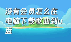 没有会员怎么在电脑下载歌曲到u盘