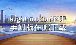 alight motion苹果手机版在哪下载