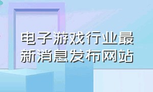 电子游戏行业最新消息发布网站