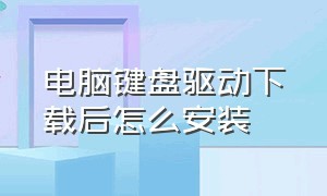 电脑键盘驱动下载后怎么安装