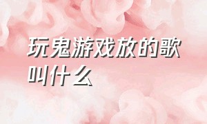 玩鬼游戏放的歌叫什么