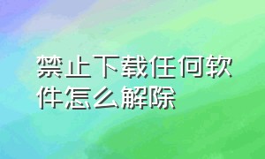 禁止下载任何软件怎么解除