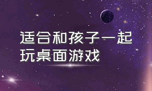 适合和孩子一起玩桌面游戏