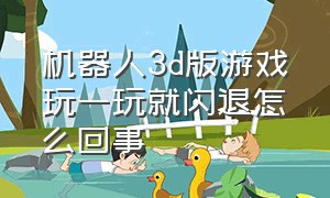 机器人3d版游戏玩一玩就闪退怎么回事