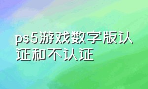 ps5游戏数字版认证和不认证