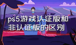 ps5游戏认证版和非认证版的区别