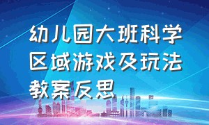 幼儿园大班科学区域游戏及玩法教案反思