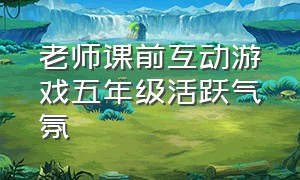 老师课前互动游戏五年级活跃气氛