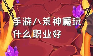 手游八荒神魔玩什么职业好