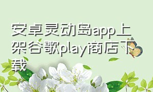 安卓灵动岛app上架谷歌play商店下载