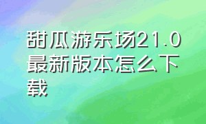 甜瓜游乐场21.0最新版本怎么下载