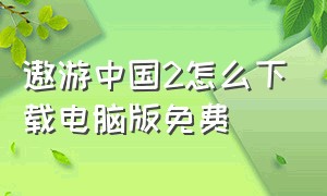 遨游中国2怎么下载电脑版免费