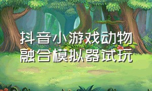 抖音小游戏动物融合模拟器试玩