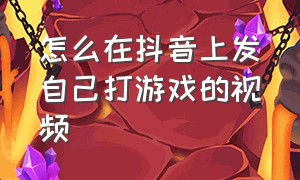 怎么在抖音上发自己打游戏的视频