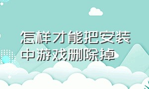 怎样才能把安装中游戏删除掉