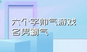 六个字帅气游戏名男霸气