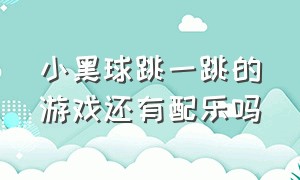 小黑球跳一跳的游戏还有配乐吗