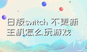日版switch 不更新主机怎么玩游戏