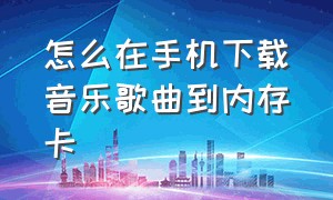 怎么在手机下载音乐歌曲到内存卡