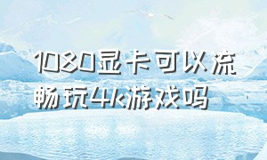 1080显卡可以流畅玩4k游戏吗