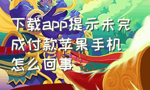 下载app提示未完成付款苹果手机怎么回事